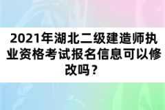 2021年湖北二級建造師執(zhí)業(yè)資格考試報名信息可以修改嗎？