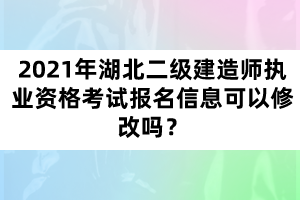 2021年湖北二級建造師執(zhí)業(yè)資格考試報名信息可以修改嗎？