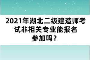 2021年湖北二級建造師考試非相關(guān)專業(yè)能報名參加嗎？