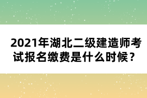 2021年湖北二級建造師考試報名繳費是什么時候？