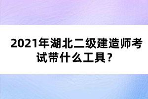 2021年湖北二級建造師考試帶什么工具？