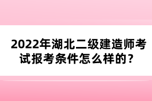 2022年湖北二級建造師考試報考條件怎么樣的?