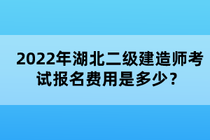 2022年湖北二級(jí)建造師考試報(bào)名費(fèi)用是多少？