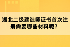 湖北二級(jí)建造師證書首次注冊(cè)需要哪些材料呢？