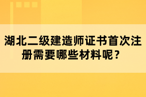 湖北二級建造師證書首次注冊需要哪些材料呢？