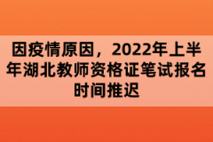 因疫情原因，2022年上半年湖北教師資格證筆試報(bào)名時(shí)間推遲