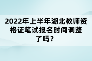 2022年上半年湖北教師資格證筆試報(bào)名時(shí)間調(diào)整了嗎？