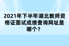 2021年下半年湖北教師資格證面試成績(jī)查詢(xún)網(wǎng)址是哪個(gè)？