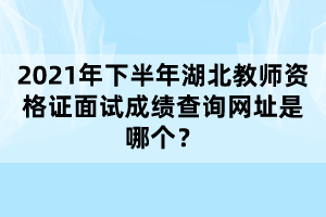 2021年下半年湖北教師資格證面試成績(jī)查詢(xún)網(wǎng)址是哪個(gè)？