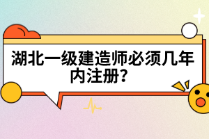湖北一級(jí)建造師必須幾年內(nèi)注冊(cè)?