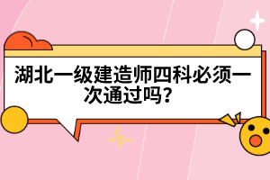 湖北一級建造師四科必須一次通過嗎？