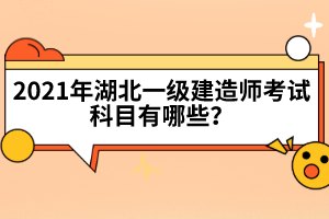 2021年湖北一級建造師考試科目有哪些?