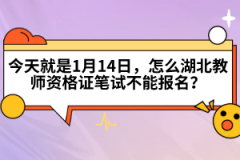 今天就是1月14日，怎么湖北教師資格證筆試不能報名？
