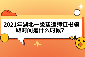 2021年湖北一級(jí)建造師證書領(lǐng)取時(shí)間是什么時(shí)候?