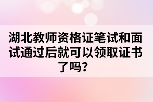 湖北教師資格證筆試和面試通過后就可以領(lǐng)取證書了嗎？