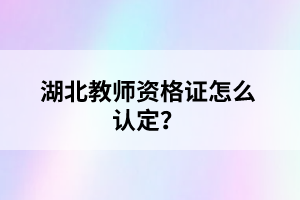 湖北教師資格證怎么認定？