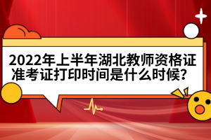 2022年上半年湖北教師資格證準考證打印時間是什么時候？