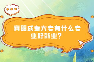 襄陽(yáng)成考大專有什么專業(yè)好就業(yè)？