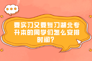 要實(shí)習(xí)又要復(fù)習(xí)湖北專升本的同學(xué)們怎么安排時間？