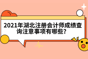 2021年湖北注冊(cè)會(huì)計(jì)師成績(jī)查詢注意事項(xiàng)有哪些?