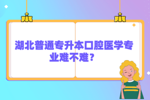 湖北普通專升本口腔醫(yī)學專業(yè)難不難？