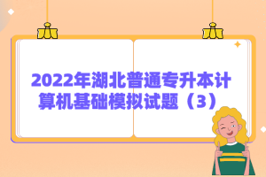 2022年湖北普通專升本計算機基礎模擬試題(3)