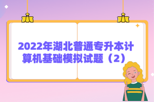 2022年湖北普通專升本計(jì)算機(jī)基礎(chǔ)模擬試題(2)
