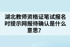 湖北教師資格證筆試報名時提示網(wǎng)報待確認(rèn)是什么意思？