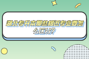湖北專升本那些相近專業(yè)要怎么區(qū)分？