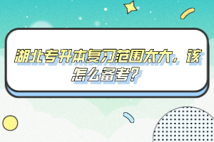 湖北專升本復(fù)習(xí)范圍太大，該怎么備考？