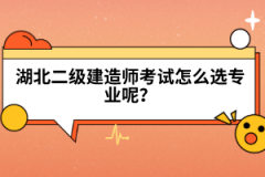 湖北二級建造師考試怎么選專業(yè)呢？