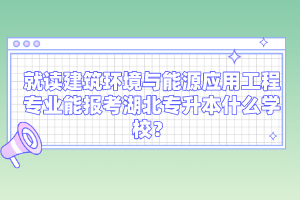 就讀建筑環(huán)境與能源應(yīng)用工程專業(yè)能報考湖北專升本什么學(xué)校？