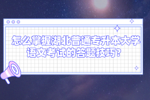 怎么掌握湖北普通專升本大學(xué)語文考試的答題技巧？