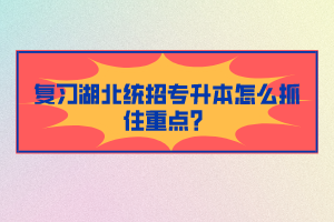 復(fù)習(xí)湖北統(tǒng)招專升本怎么抓住重點？