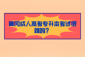 黃岡成人高考專升本考試很難嗎？