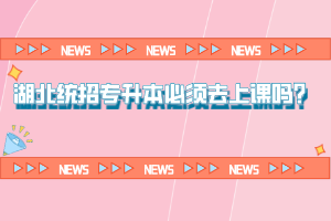 湖北統(tǒng)招專升本必須去上課嗎？