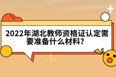 2022年湖北教師資格證認(rèn)定需要準(zhǔn)備什么材料？