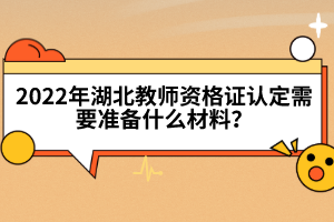 2022年湖北教師資格證認(rèn)定需要準(zhǔn)備什么材料？