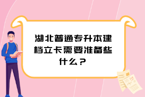 湖北普通專升本建檔立卡需要準(zhǔn)備些什么？