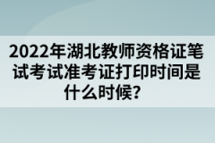2022年湖北教師資格證筆試考試準(zhǔn)考證打印時(shí)間是什么時(shí)候？