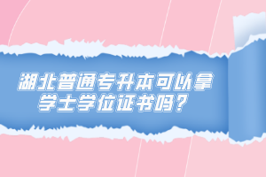 湖北普通專(zhuān)升本可以拿學(xué)士學(xué)位證書(shū)嗎？