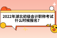 2022年湖北初級會計職稱考試什么時候報名？