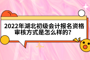 2022年湖北初級會計報名資格審核方式是怎么樣的？