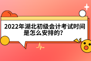 2022年湖北初級會計考試時間是怎么安排的？