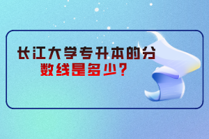 長江大學(xué)專升本的分?jǐn)?shù)線是多少？