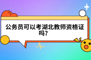 公務(wù)員可以考湖北教師資格證嗎？