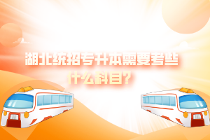 湖北統(tǒng)招專升本需要考些什么科目？