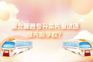 湖北普通專升本先考試還是先報(bào)學(xué)校？