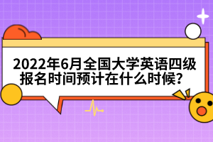 2022年6月全國(guó)大學(xué)英語(yǔ)四級(jí)報(bào)名時(shí)間預(yù)計(jì)在什么時(shí)候？