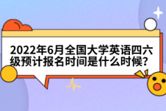 2022年6月全國大學英語四六級預計報名時間是什么時候？